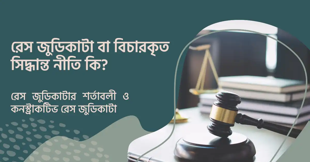 রেস জুডিকাটা বা বিচারকৃত সিদ্ধান্ত নীতি (Res Judicata) কি? রেস জুডিকাটার শর্তাবলী ও কনস্ট্রাকটিভ রেস জুডিকাটা