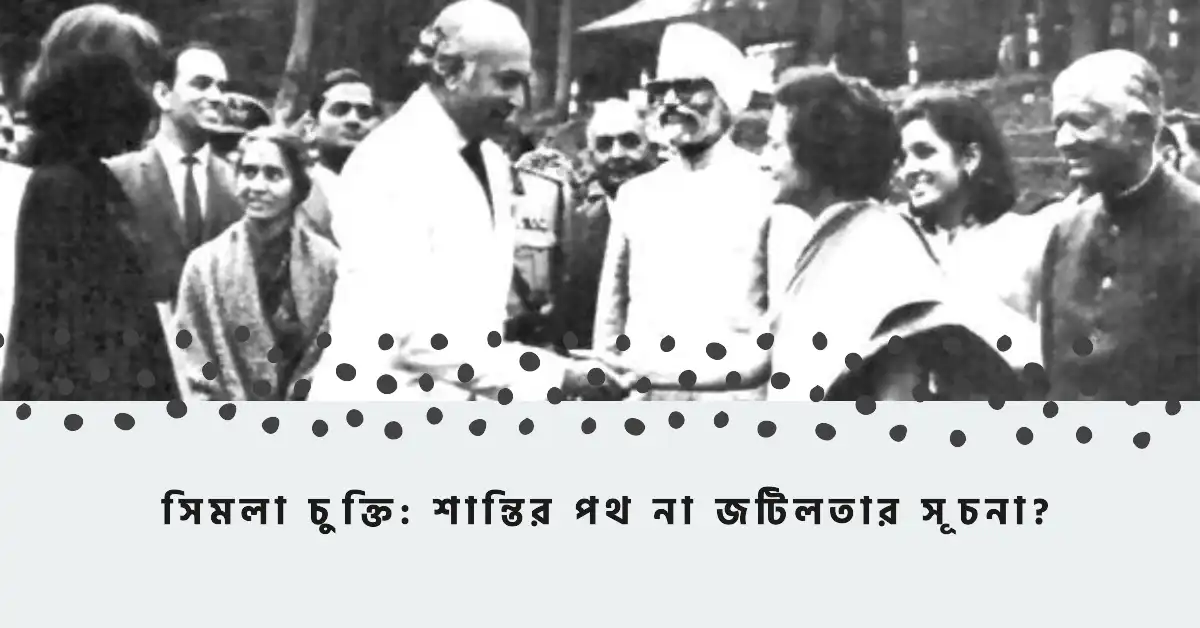 সিমলা চুক্তি: শান্তির পথ না জটিলতার সূচনা?